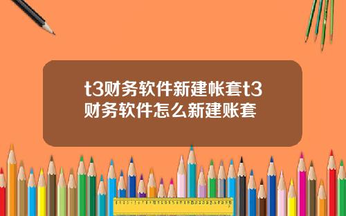 t3财务软件新建帐套t3财务软件怎么新建账套