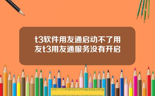 t3软件用友通启动不了用友t3用友通服务没有开启