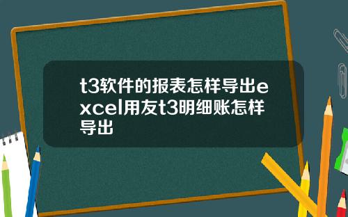 t3软件的报表怎样导出excel用友t3明细账怎样导出