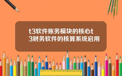 t3软件账务模块的核心t3财务软件的核算系统启用