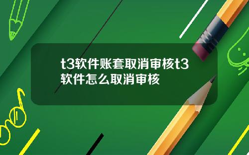 t3软件账套取消审核t3软件怎么取消审核