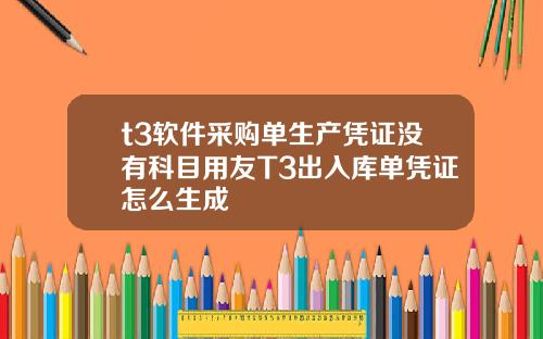 t3软件采购单生产凭证没有科目用友T3出入库单凭证怎么生成