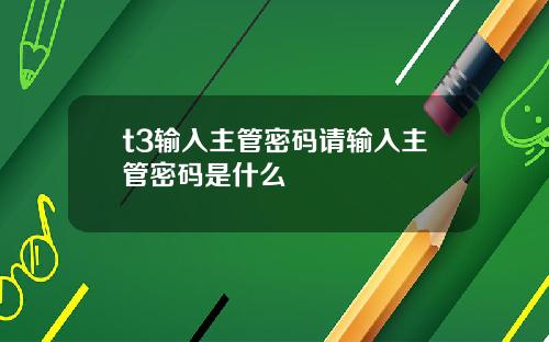 t3输入主管密码请输入主管密码是什么