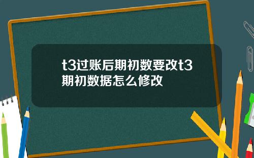 t3过账后期初数要改t3期初数据怎么修改