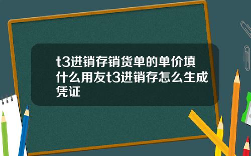 t3进销存销货单的单价填什么用友t3进销存怎么生成凭证