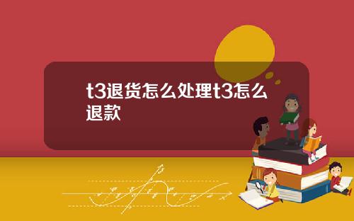 t3退货怎么处理t3怎么退款