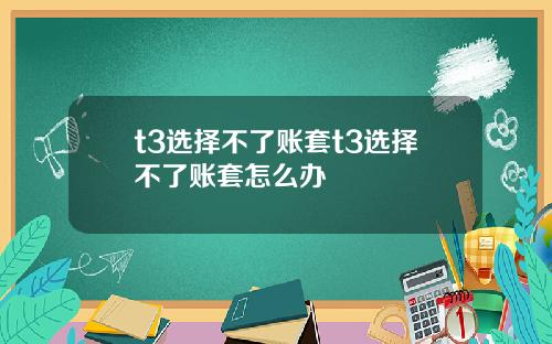 t3选择不了账套t3选择不了账套怎么办