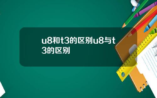 u8和t3的区别u8与t3的区别