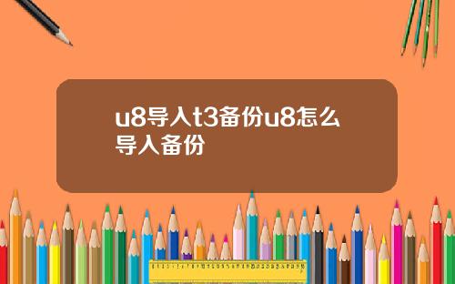 u8导入t3备份u8怎么导入备份