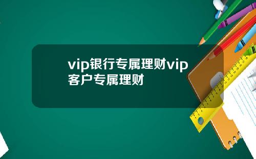 vip银行专属理财vip客户专属理财