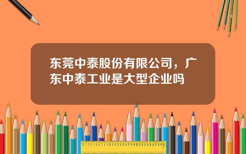 东莞中泰股份有限公司，广东中泰工业是大型企业吗