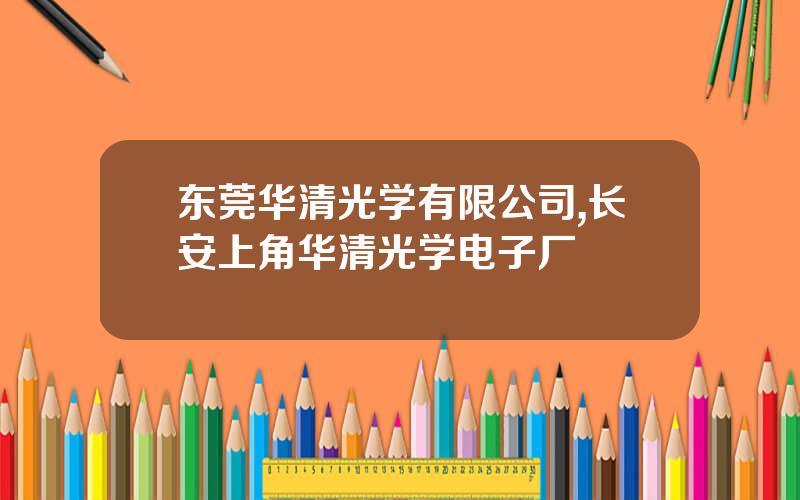 东莞华清光学有限公司,长安上角华清光学电子厂