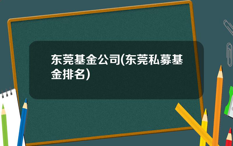 东莞基金公司(东莞私募基金排名)
