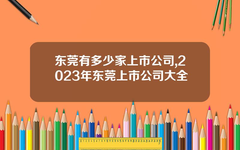 东莞有多少家上市公司,2023年东莞上市公司大全