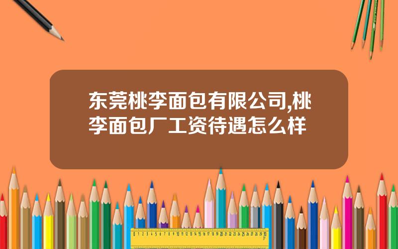 东莞桃李面包有限公司,桃李面包厂工资待遇怎么样