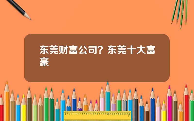 东莞财富公司？东莞十大富豪