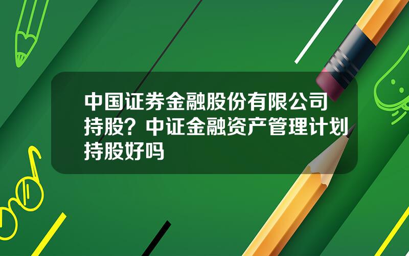 中国证券金融股份有限公司持股？中证金融资产管理计划持股好吗