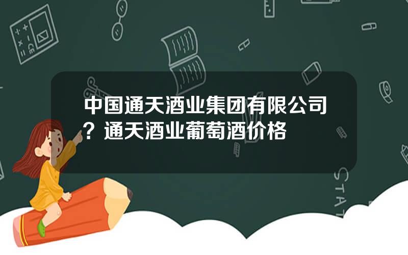 中国通天酒业集团有限公司？通天酒业葡萄酒价格