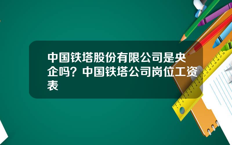中国铁塔股份有限公司是央企吗？中国铁塔公司岗位工资表
