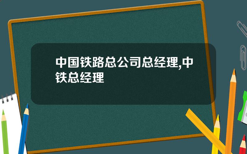 中国铁路总公司总经理,中铁总经理