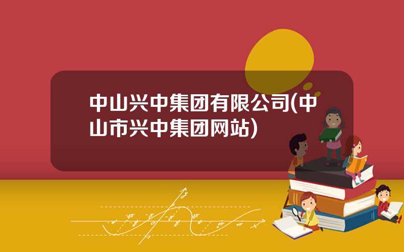 中山兴中集团有限公司(中山市兴中集团网站)