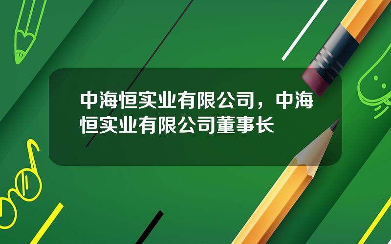 中海恒实业有限公司，中海恒实业有限公司董事长