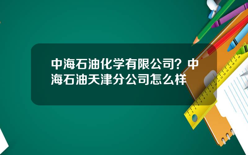 中海石油化学有限公司？中海石油天津分公司怎么样