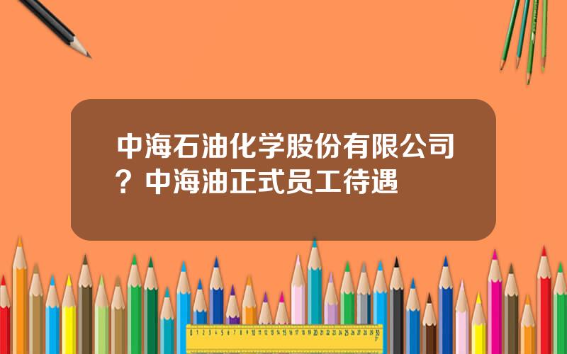 中海石油化学股份有限公司？中海油正式员工待遇