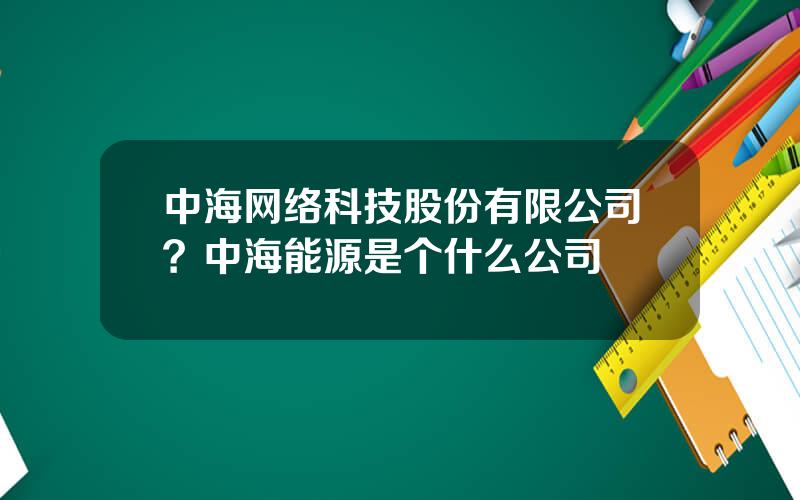 中海网络科技股份有限公司？中海能源是个什么公司