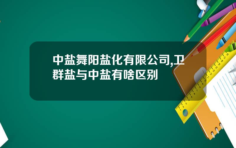 中盐舞阳盐化有限公司,卫群盐与中盐有啥区别