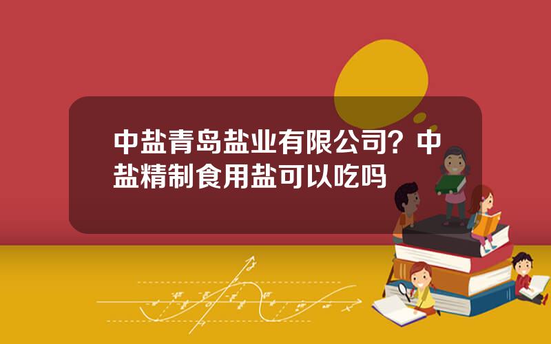 中盐青岛盐业有限公司？中盐精制食用盐可以吃吗