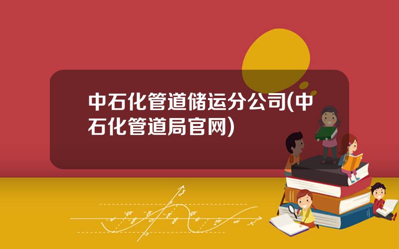 中石化管道储运分公司(中石化管道局官网)