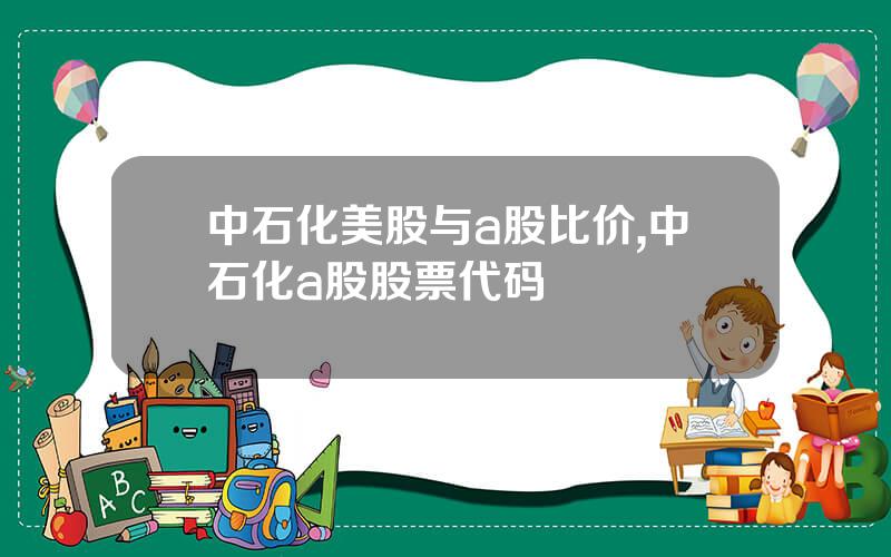 中石化美股与a股比价,中石化a股股票代码