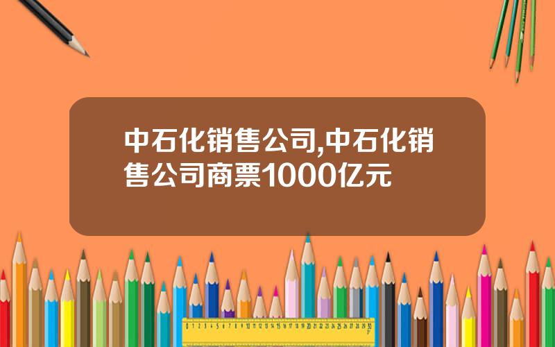 中石化销售公司,中石化销售公司商票1000亿元