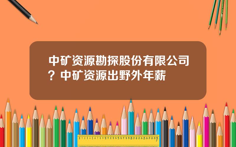 中矿资源勘探股份有限公司？中矿资源出野外年薪