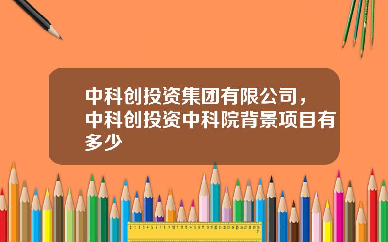 中科创投资集团有限公司，中科创投资中科院背景项目有多少