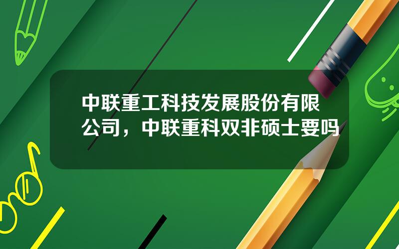 中联重工科技发展股份有限公司，中联重科双非硕士要吗