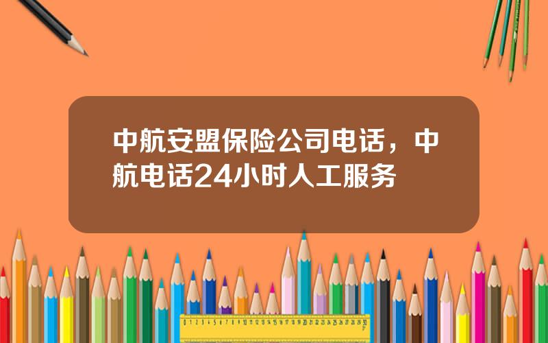 中航安盟保险公司电话，中航电话24小时人工服务
