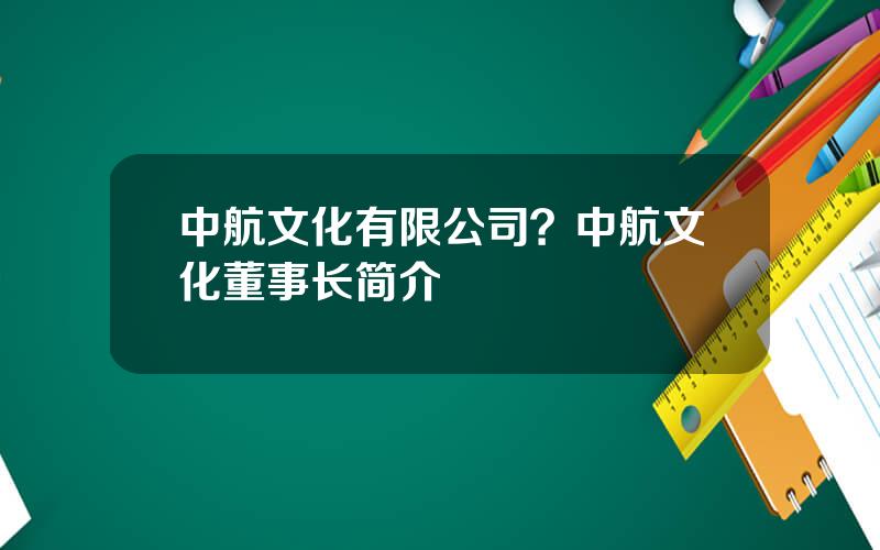 中航文化有限公司？中航文化董事长简介