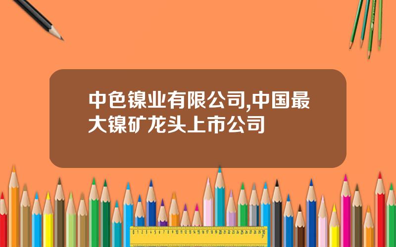 中色镍业有限公司,中国最大镍矿龙头上市公司