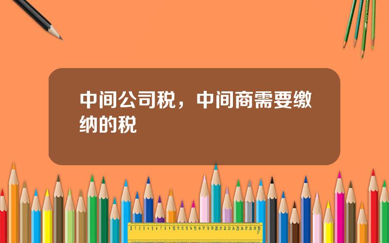 中间公司税，中间商需要缴纳的税