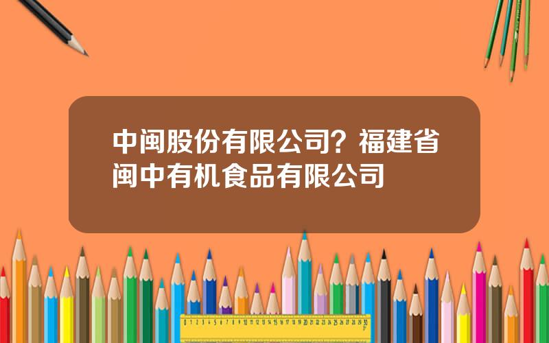中闽股份有限公司？福建省闽中有机食品有限公司