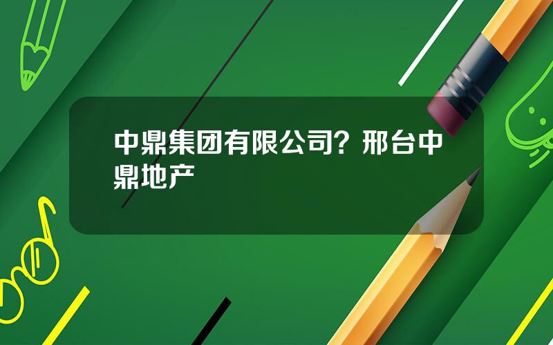 中鼎集团有限公司？邢台中鼎地产