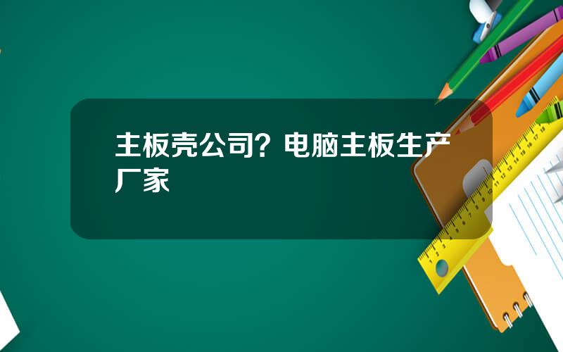主板壳公司？电脑主板生产厂家