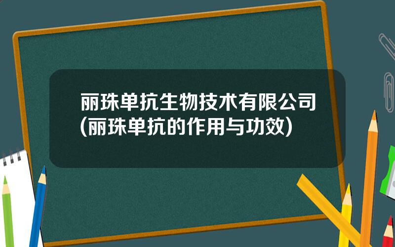 丽珠单抗生物技术有限公司(丽珠单抗的作用与功效)