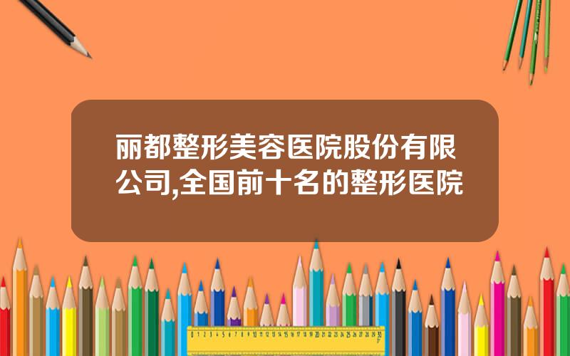 丽都整形美容医院股份有限公司,全国前十名的整形医院