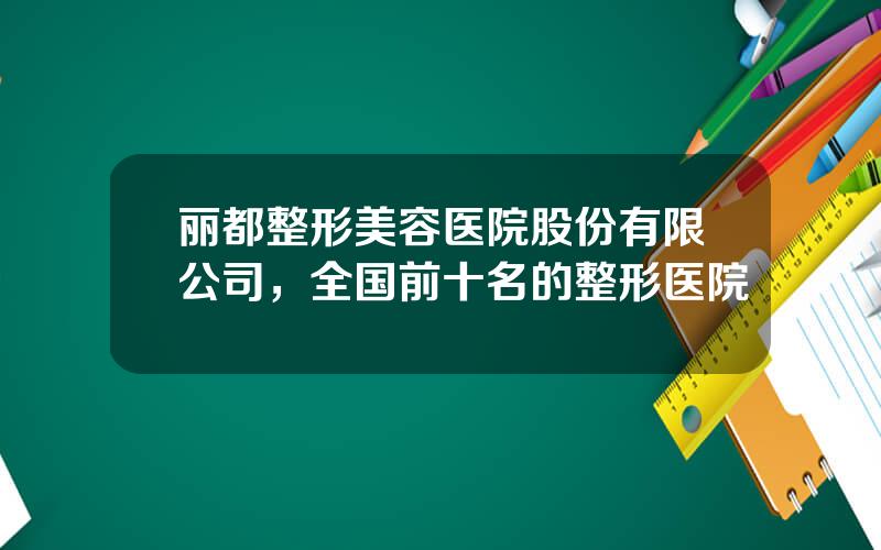 丽都整形美容医院股份有限公司，全国前十名的整形医院