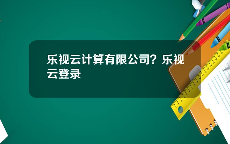 乐视云计算有限公司？乐视云登录