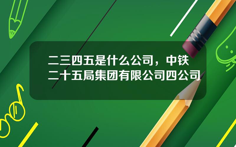 二三四五是什么公司，中铁二十五局集团有限公司四公司