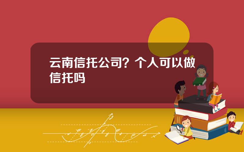 云南信托公司？个人可以做信托吗